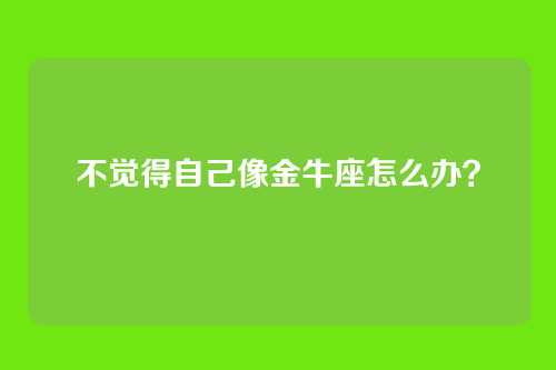 不觉得自己像金牛座怎么办?