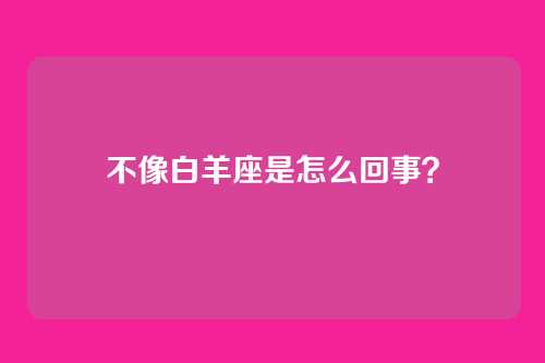 不像白羊座是怎么回事?