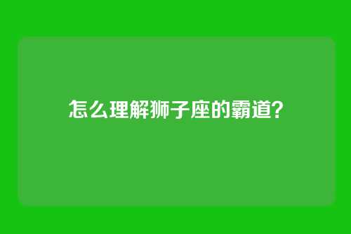 怎么理解狮子座的霸道?