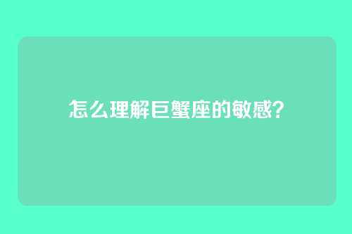 怎么理解巨蟹座的敏感？