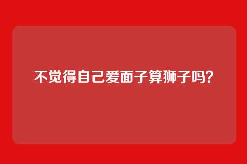 不觉得自己爱面子算狮子吗?