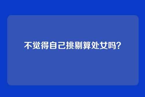 不觉得自己挑剔算处女吗?