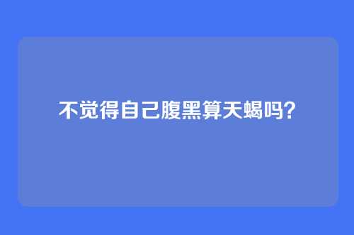不觉得自己腹黑算天蝎吗?
