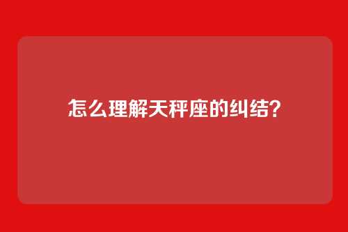 怎么理解天秤座的纠结?