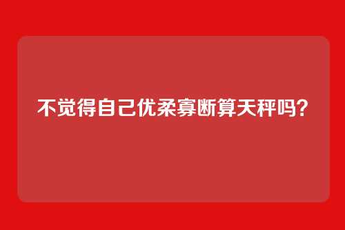 不觉得自己优柔寡断算天秤吗？
