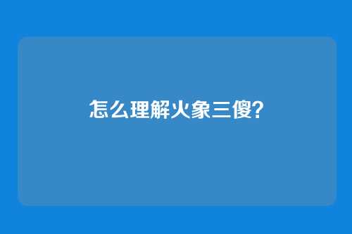 怎么理解火象三傻？