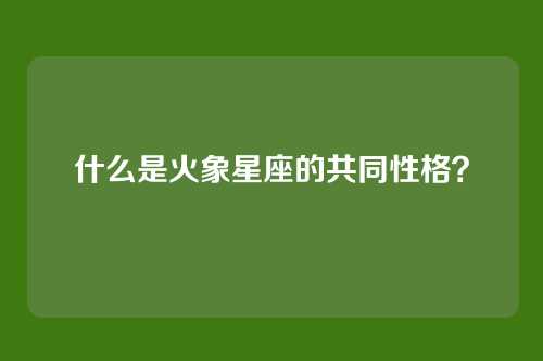 什么是火象星座的共同性格?