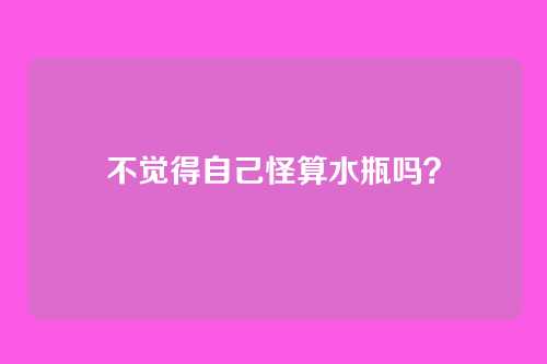 不觉得自己怪算水瓶吗？