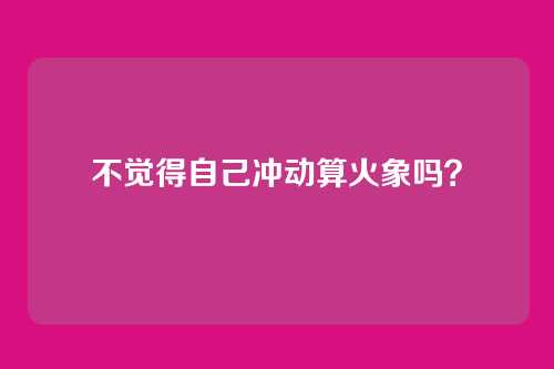 不觉得自己冲动算火象吗？