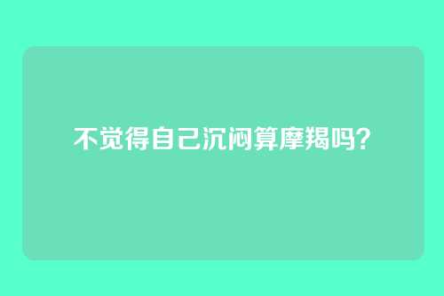 不觉得自己沉闷算摩羯吗?