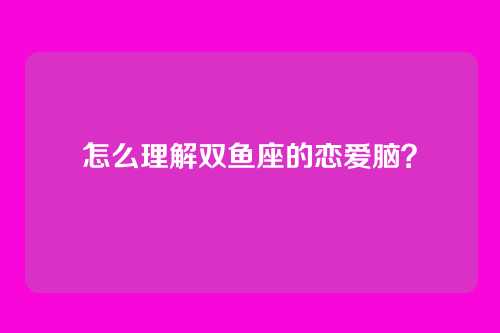 怎么理解双鱼座的恋爱脑?