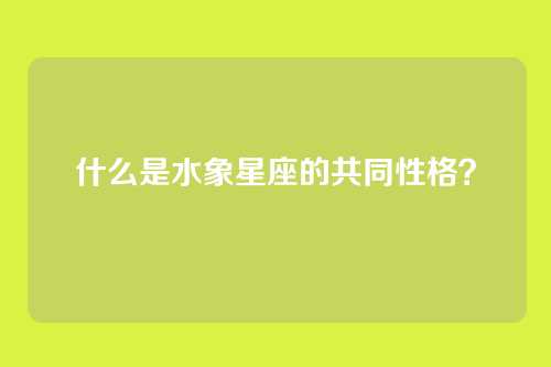 什么是水象星座的共同性格?