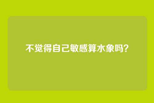 不觉得自己敏感算水象吗?