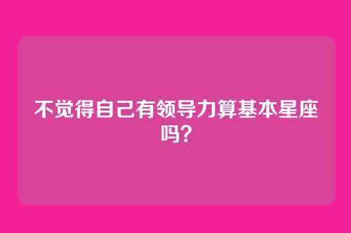 不觉得自己有领导力算基本星座吗?
