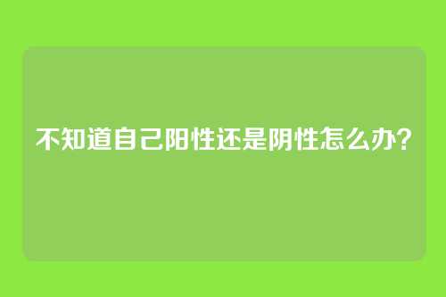 不知道自己阳性还是阴性怎么办?
