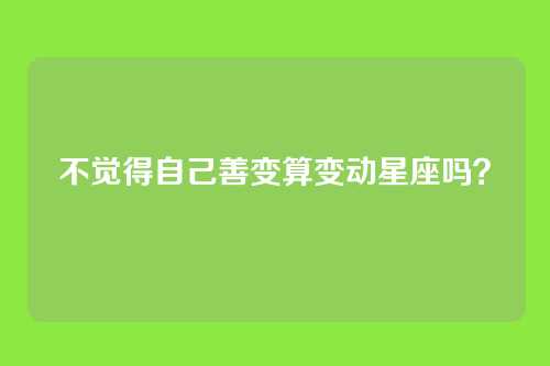 不觉得自己善变算变动星座吗？