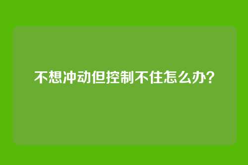 不想冲动但控制不住怎么办?
