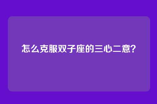 怎么克服双子座的三心二意?