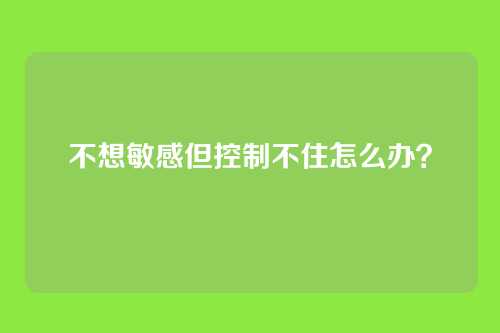 不想敏感但控制不住怎么办？