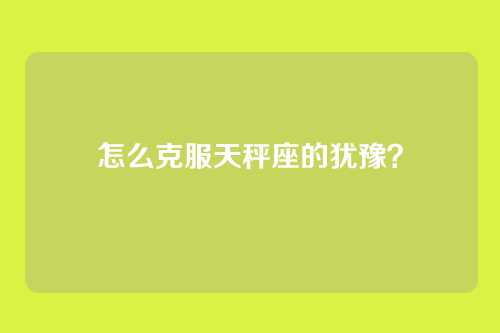 怎么克服天秤座的犹豫？