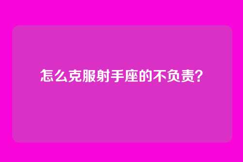 怎么克服射手座的不负责？