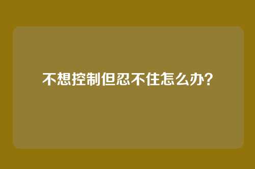 不想控制但忍不住怎么办？