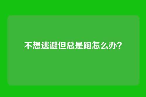 不想逃避但总是跑怎么办？