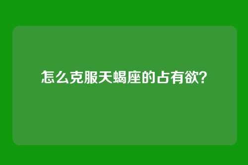 怎么克服天蝎座的占有欲？