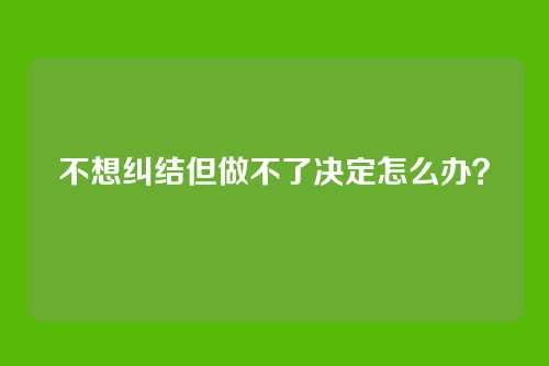 不想纠结但做不了决定怎么办？