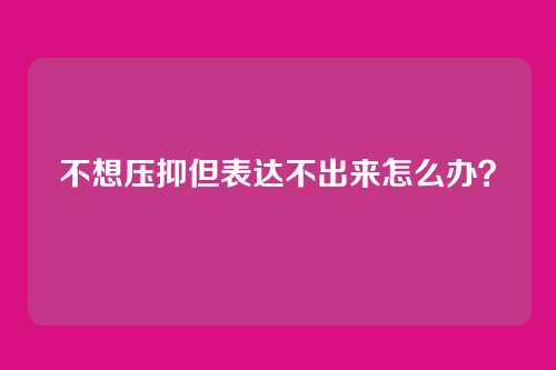 不想压抑但表达不出来怎么办？