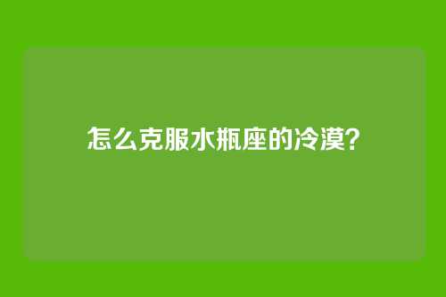 怎么克服水瓶座的冷漠？