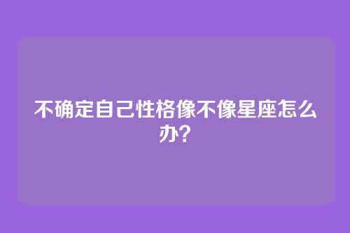 不确定自己性格像不像星座怎么办？