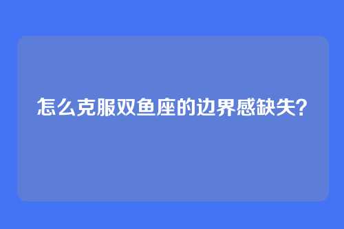 怎么克服双鱼座的边界感缺失？