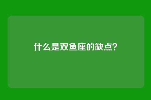 什么是双鱼座的缺点？