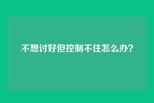 不想讨好但控制不住怎么办？