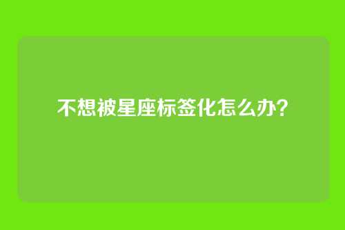 不想被星座标签化怎么办？