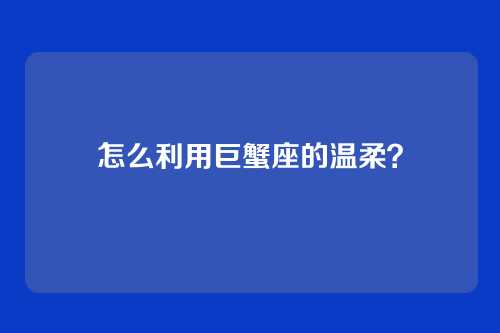 怎么利用巨蟹座的温柔？
