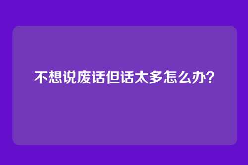 不想说废话但话太多怎么办？
