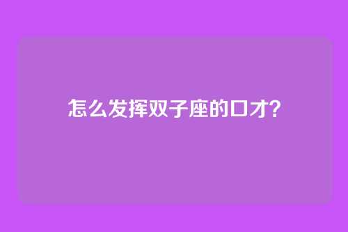 怎么发挥双子座的口才？