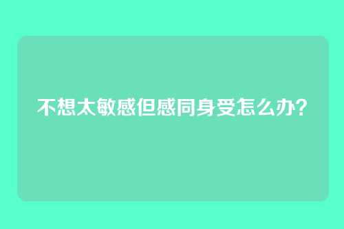 不想太敏感但感同身受怎么办？