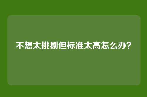 不想太挑剔但标准太高怎么办？