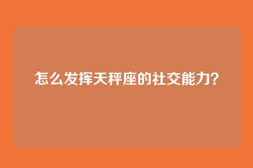 怎么发挥天秤座的社交能力？