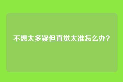不想太多疑但直觉太准怎么办？