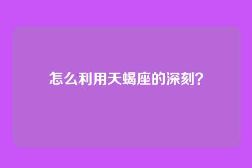 怎么利用天蝎座的深刻？