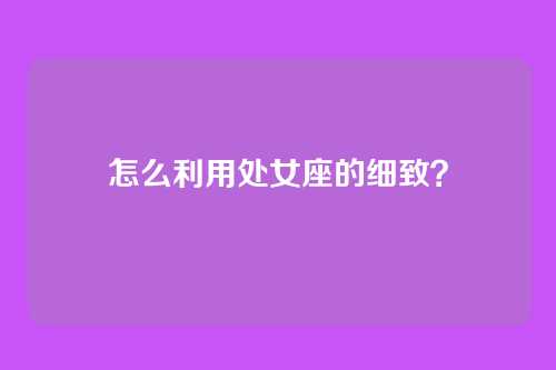怎么利用处女座的细致？