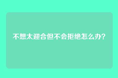 不想太迎合但不会拒绝怎么办？