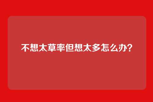 不想太草率但想太多怎么办?
