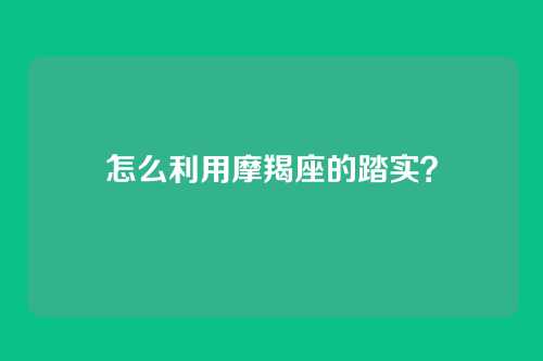 怎么利用摩羯座的踏实?