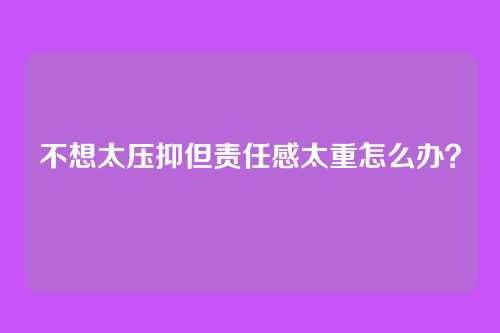 不想太压抑但责任感太重怎么办?