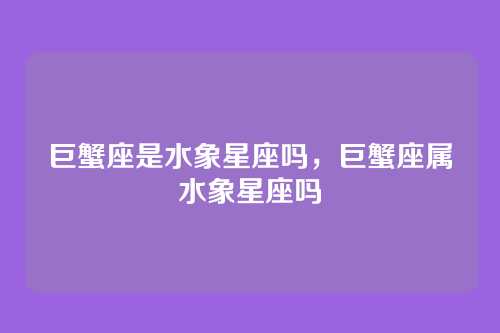 巨蟹座是水象星座吗,巨蟹座属水象星座吗